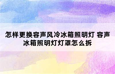 怎样更换容声风冷冰箱照明灯 容声冰箱照明灯灯罩怎么拆